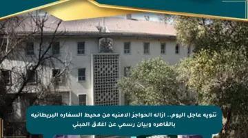تنويه عاجل اليوم.. إزالة الحواجز الأمنية من محيط السفارة البريطانية بالقاهرة وبيان رسمي عن إغلاق المبنى